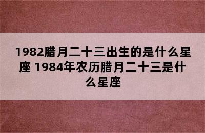 1982腊月二十三出生的是什么星座 1984年农历腊月二十三是什么星座